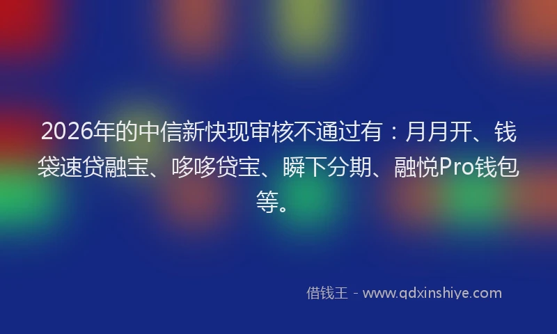 2026年的中信新快现审核不通过有:月月开、钱袋速贷融宝、哆哆贷宝、瞬下分期、融悦Pro钱包等。