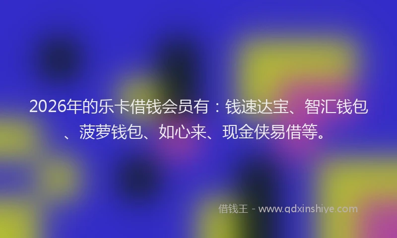 2026年的乐卡借钱会员有:钱速达宝、智汇钱包、菠萝钱包、如心来、现金侠易借等。