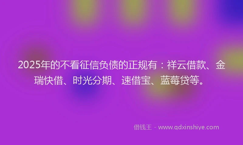 2025年的不看征信负债的正规有：祥云借款、金瑞快借、时光分期、速借宝、蓝莓贷等。