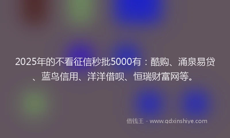 2025年的不看征信秒批5000有：酷购、涌泉易贷、蓝鸟信用、洋洋借呗、恒瑞财富网等。
