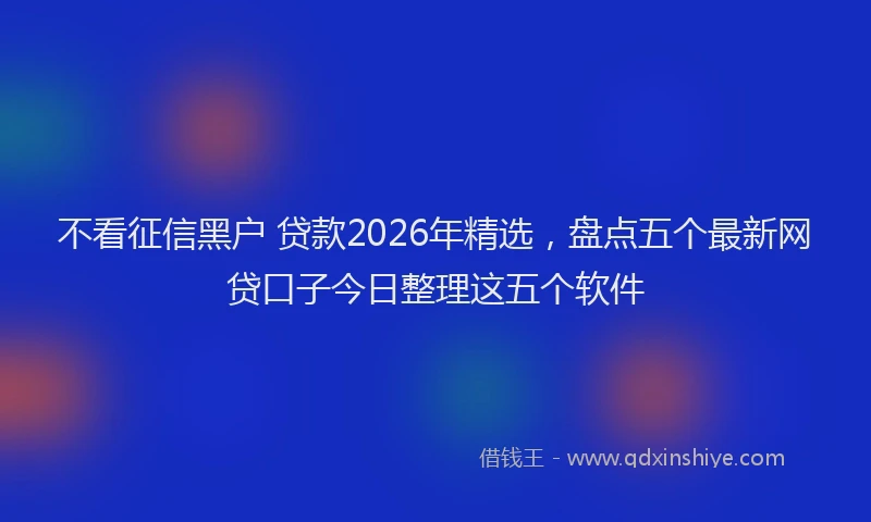 不看征信黑户 贷款2026年精选，盘点五个最新网贷口子今日整理这五个软件