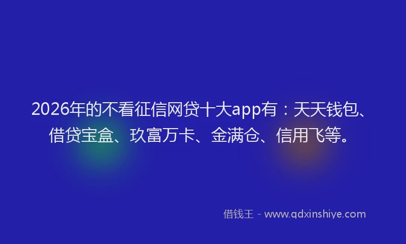 2026年的不看征信网贷十大app有：天天钱包、借贷宝盒、玖富万卡、金满仓、信用飞等。