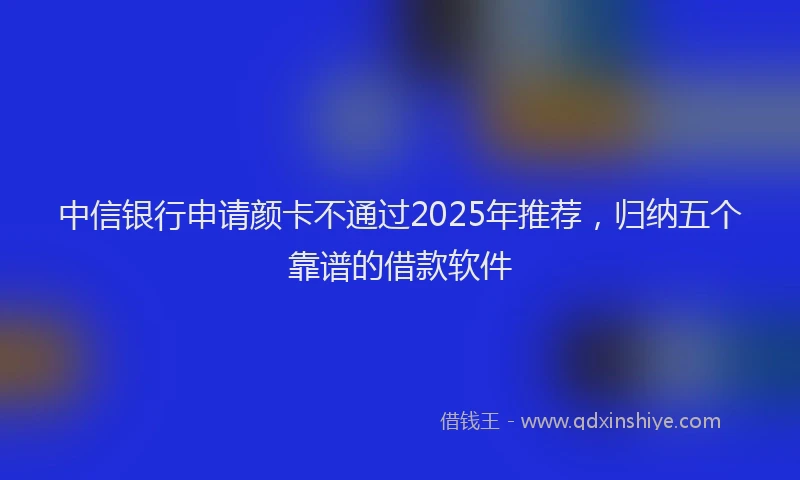 中信银行申请颜卡不通过2025年推荐，归纳五个靠谱的借款软件