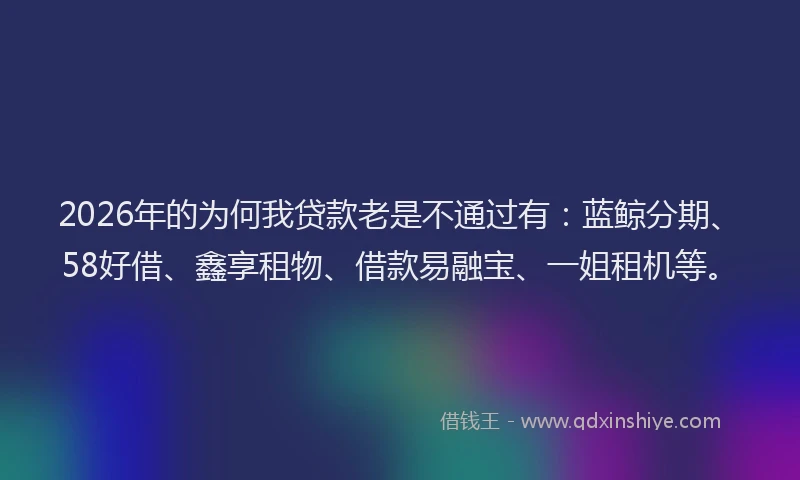 2026年的为何我贷款老是不通过有:蓝鲸分期、58好借、鑫享租物、借款易融宝、一姐租机等。