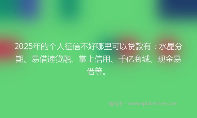 2025年的个人征信不好哪里可以贷款有：水晶分期、易借速贷融、掌上信用、千亿商城、现金易借等。