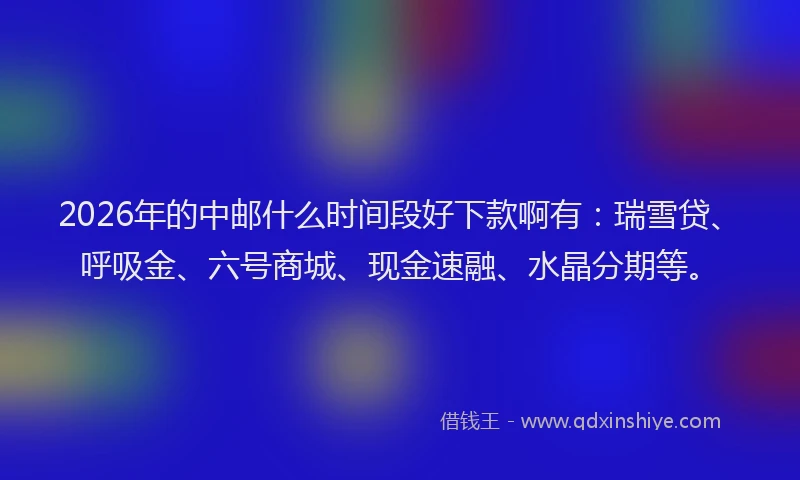 2026年的中邮什么时间段好下款啊有：瑞雪贷、呼吸金、六号商城、现金速融、水晶分期等。