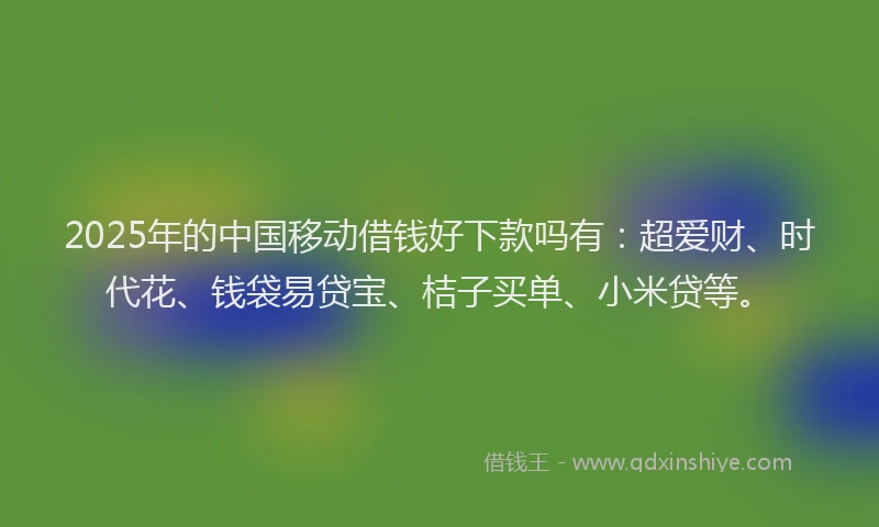 2025年的中国移动借钱好下款吗有：超爱财、时代花、钱袋易贷宝、桔子买单、小米贷等。