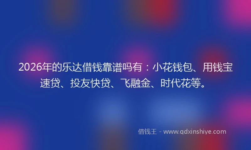 2026年的乐达借钱靠谱吗有：小花钱包、用钱宝速贷、投友快贷、飞融金、时代花等。