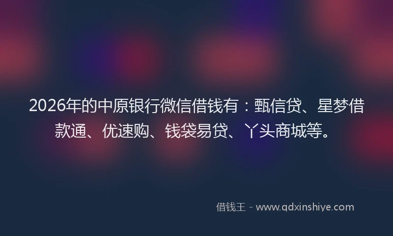 2026年的中原银行微信借钱有：甄信贷、星梦借款通、优速购、钱袋易贷、丫头商城等。
