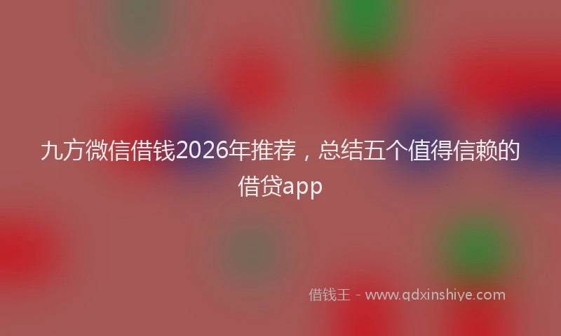 九方微信借钱2026年推荐，总结五个值得信赖的借贷app