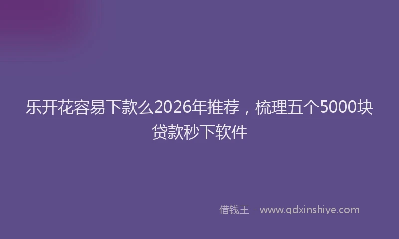 乐开花容易下款么2026年推荐,梳理五个5000块贷款秒下软件
