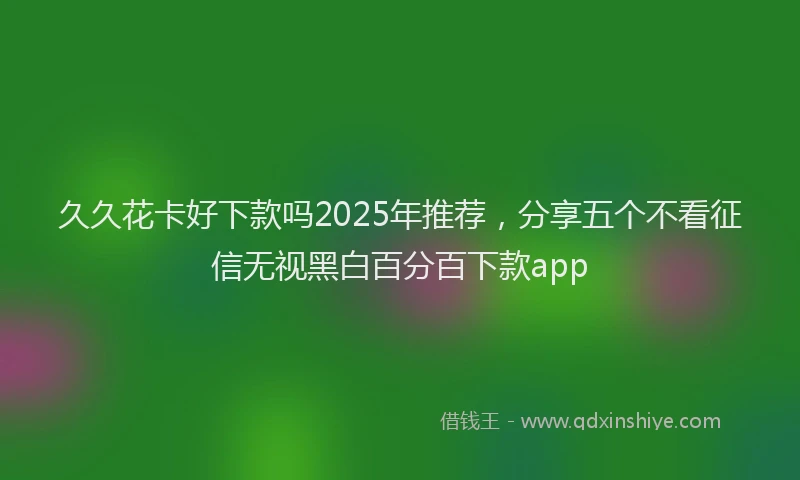 久久花卡好下款吗2025年推荐，分享五个不看征信无视黑白百分百下款app