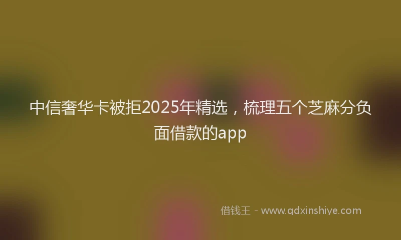 中信奢华卡被拒2025年精选，梳理五个芝麻分负面借款的app