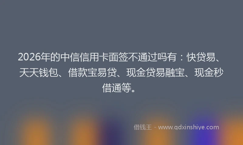 2026年的中信信用卡面签不通过吗有:快贷易、天天钱包、借款宝易贷、现金贷易融宝、现金秒借通等。
