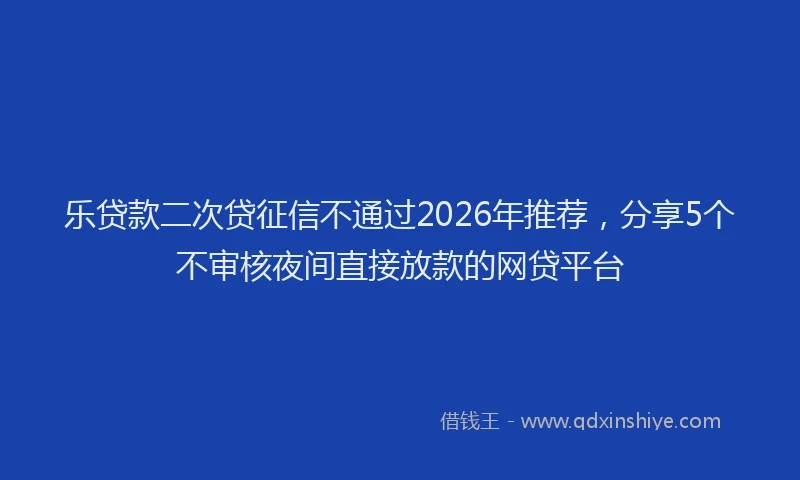乐贷款二次贷征信不通过2026年推荐，分享5个不审核夜间直接放款的网贷平台
