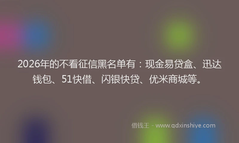 2026年的不看征信黑名单有：现金易贷盒、迅达钱包、51快借、闪银快贷、优米商城等。
