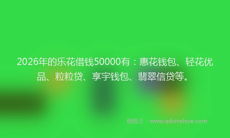 2026年的乐花借钱50000有:惠花钱包、轻花优品、粒粒贷、享宇钱包、翡翠信贷等。