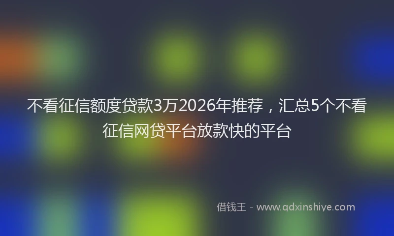 不看征信额度贷款3万2026年推荐，汇总5个不看征信网贷平台放款快的平台
