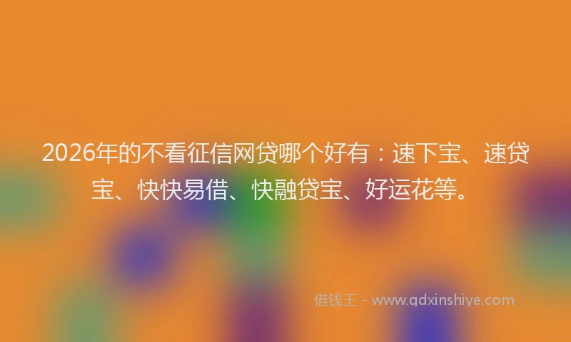 2026年的不看征信网贷哪个好有：速下宝、速贷宝、快快易借、快融贷宝、好运花等。