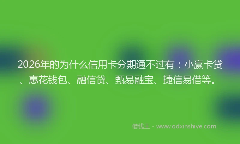 2026年的为什么信用卡分期通不过有：小赢卡贷、惠花钱包、融信贷、甄易融宝、捷信易借等。