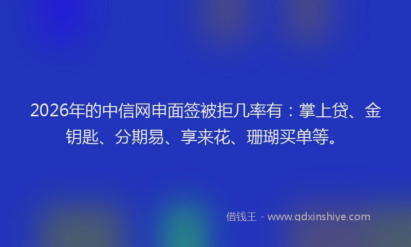 2026年的中信网申面签被拒几率有：掌上贷、金钥匙、分期易、享来花、珊瑚买单等。