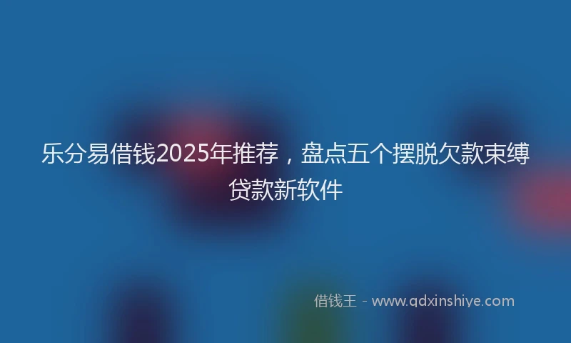 乐分易借钱2025年推荐,盘点五个摆脱欠款束缚贷款新软件