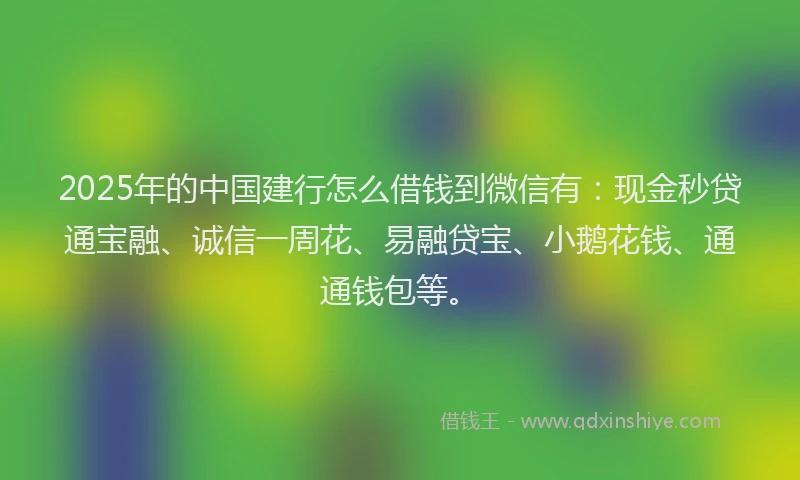 2025年的中国建行怎么借钱到微信有:现金秒贷通宝融、诚信一周花、易融贷宝、小鹅花钱、通通钱包等。