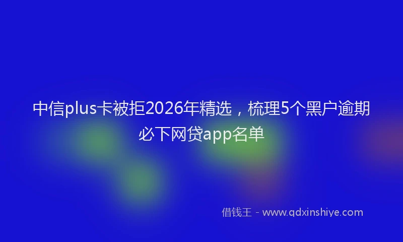 中信plus卡被拒2026年精选，梳理5个黑户逾期必下网贷app名单