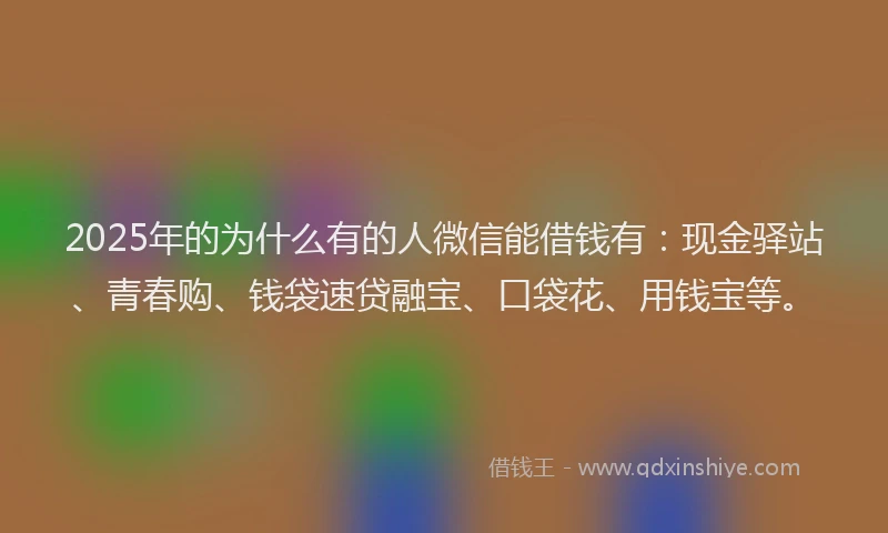 2025年的为什么有的人微信能借钱有:现金驿站、青春购、钱袋速贷融宝、口袋花、用钱宝等。