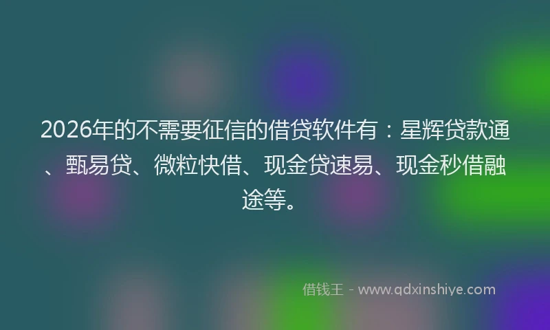 2026年的不需要征信的借贷软件有：星辉贷款通、甄易贷、微粒快借、现金贷速易、现金秒借融途等。