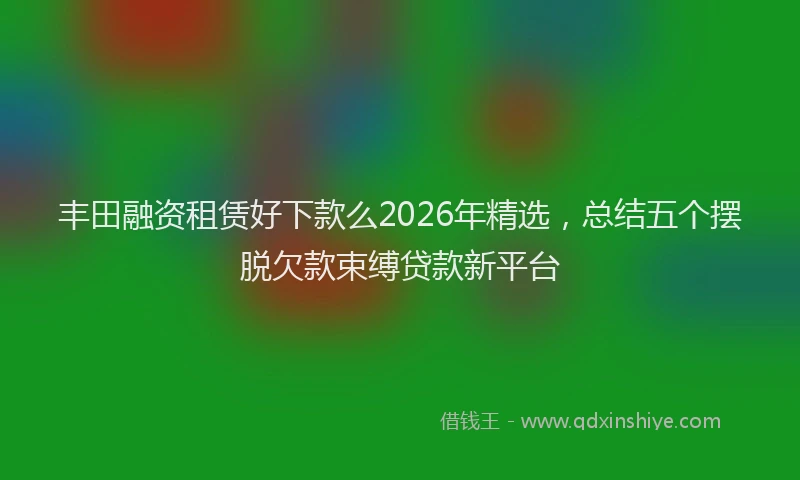丰田融资租赁好下款么2026年精选,总结五个摆脱欠款束缚贷款新平台