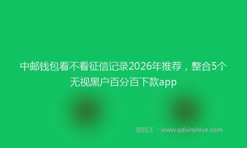 中邮钱包看不看征信记录2026年推荐，整合5个无视黑户百分百下款app
