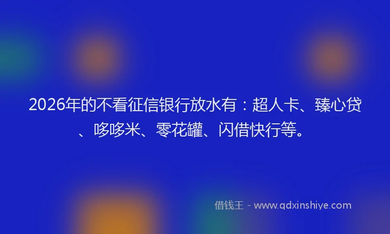 2026年的不看征信银行放水有：超人卡、臻心贷、哆哆米、零花罐、闪借快行等。