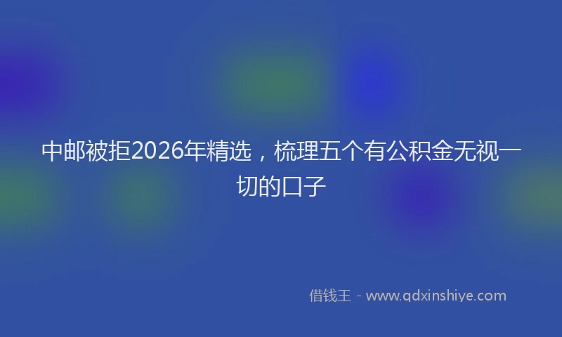 中邮被拒2026年精选，梳理五个有公积金无视一切的口子