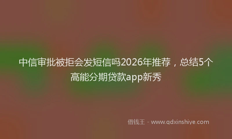 中信审批被拒会发短信吗2026年推荐，总结5个高能分期贷款app新秀