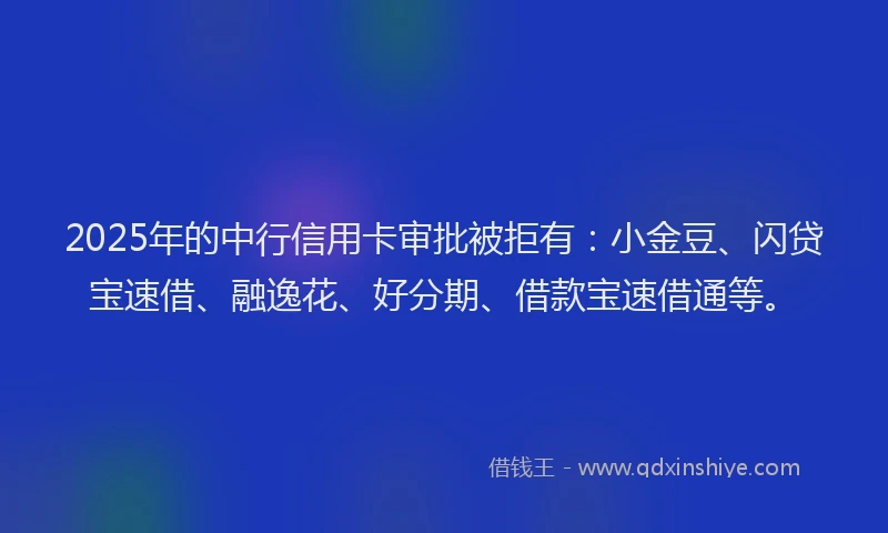 2025年的中行信用卡审批被拒有:小金豆、闪贷宝速借、融逸花、好分期、借款宝速借通等。