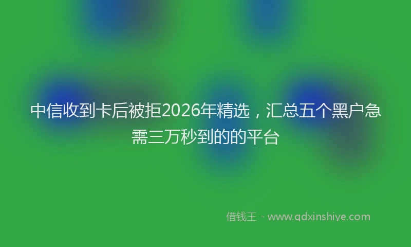 中信收到卡后被拒2026年精选,汇总五个黑户急需三万秒到的的平台