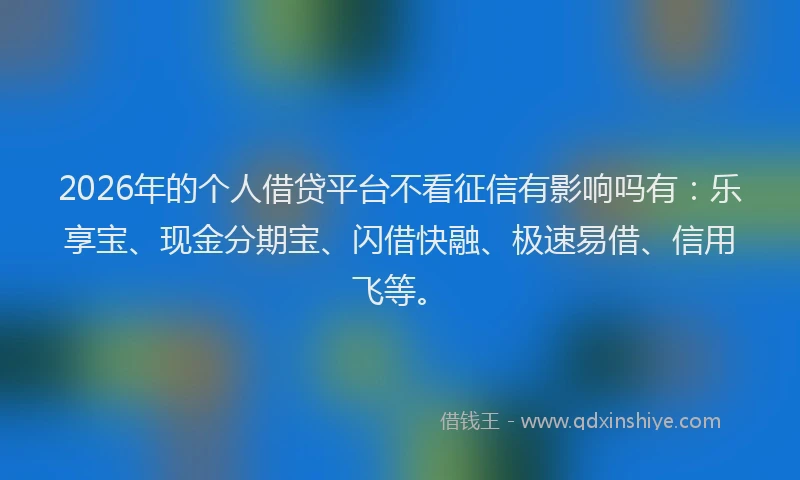 2026年的个人借贷平台不看征信有影响吗有：乐享宝、现金分期宝、闪借快融、极速易借、信用飞等。