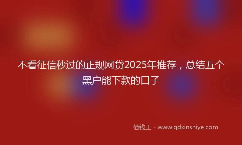 不看征信秒过的正规网贷2025年推荐，总结五个黑户能下款的口子