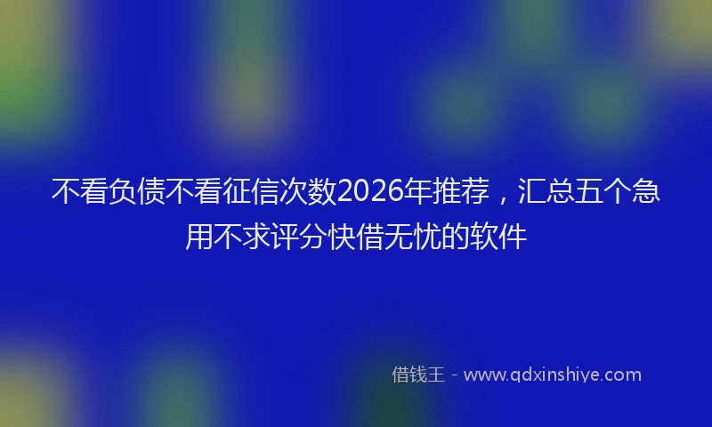 不看负债不看征信次数2026年推荐，汇总五个急用不求评分快借无忧的软件