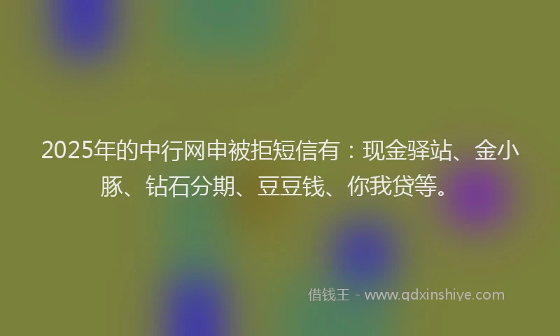 2025年的中行网申被拒短信有：现金驿站、金小豚、钻石分期、豆豆钱、你我贷等。