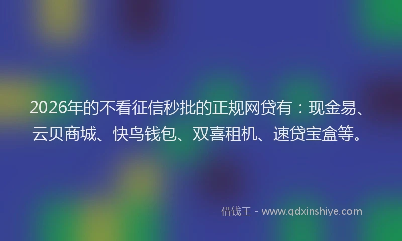2026年的不看征信秒批的正规网贷有：现金易、云贝商城、快鸟钱包、双喜租机、速贷宝盒等。