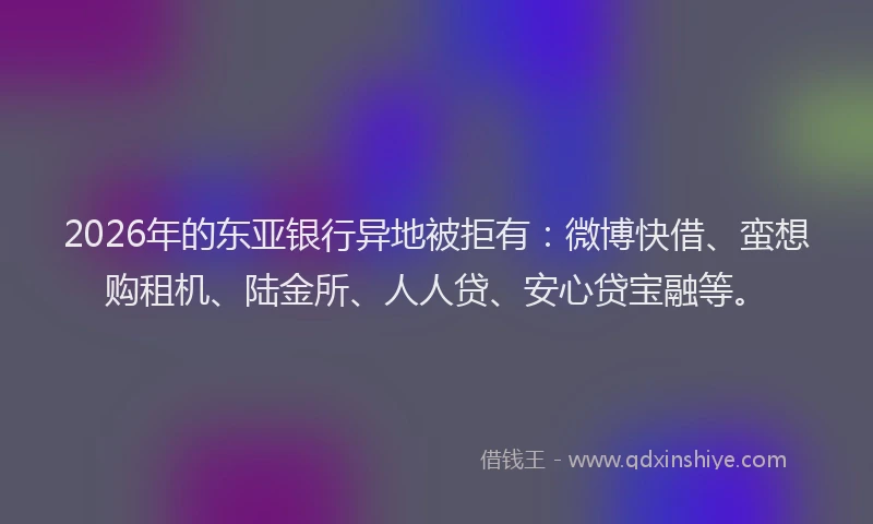 2026年的东亚银行异地被拒有：微博快借、蛮想购租机、陆金所、人人贷、安心贷宝融等。