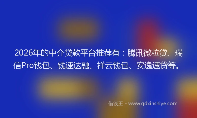 2026年的中介贷款平台推荐有：腾讯微粒贷、瑞信Pro钱包、钱速达融、祥云钱包、安逸速贷等。