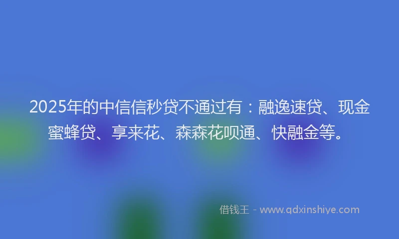 2025年的中信信秒贷不通过有：融逸速贷、现金蜜蜂贷、享来花、森森花呗通、快融金等。