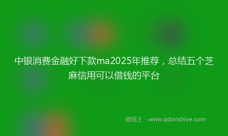 中银消费金融好下款ma2025年推荐，总结五个芝麻信用可以借钱的平台
