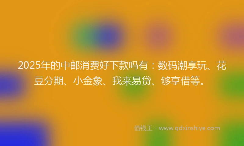 2025年的中邮消费好下款吗有：数码潮享玩、花豆分期、小金象、我来易贷、够享借等。