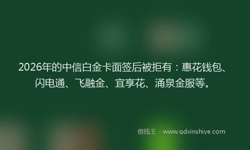 2026年的中信白金卡面签后被拒有:惠花钱包、闪电通、飞融金、宜享花、涌泉金服等。