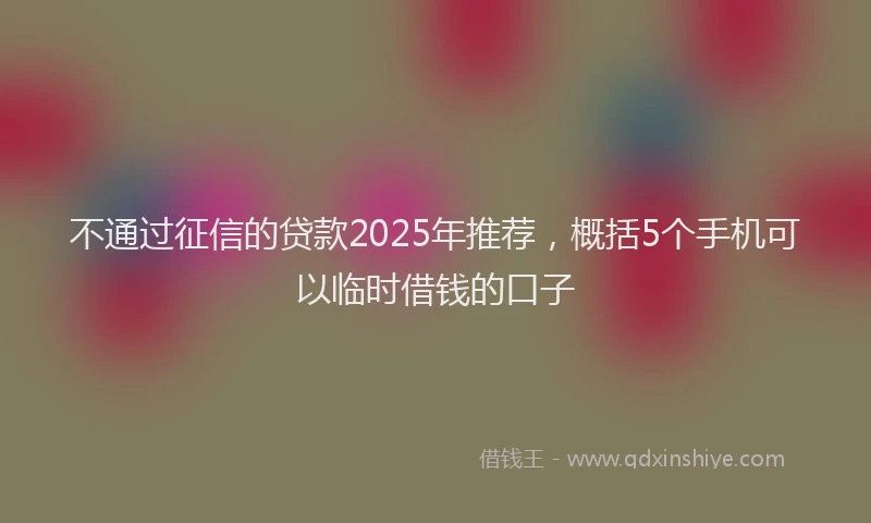 不通过征信的贷款2025年推荐，概括5个手机可以临时借钱的口子