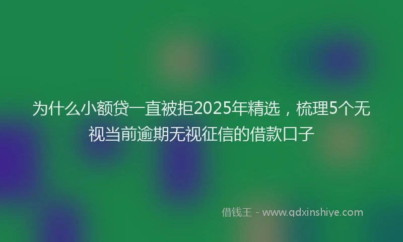 为什么小额贷一直被拒2025年精选，梳理5个无视当前逾期无视征信的借款口子